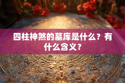 四柱神煞的墓库是什么?有什么含义? 四柱神煞的墓库是什么?有什么含义?
