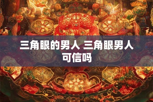 三角眼的男人 三角眼男人可信吗 三角眼的男人 三角眼男人可信吗
