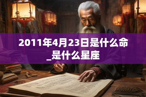 2011年4月23日是什么命_是什么星座 2011年4月23日是什么命_是什么星座