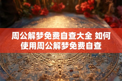 周公解梦免费自查大全 如何使用周公解梦免费自查