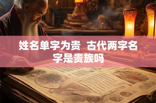 姓名单字为贵  古代两字名字是贵族吗