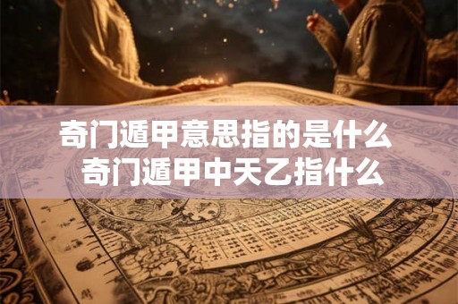奇门遁甲意思指的是什么  奇门遁甲中天乙指什么