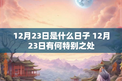 12月23日是什么日子 12月23日有何特别之处