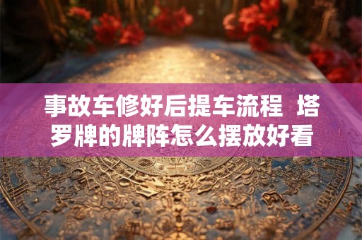 事故车修好后提车流程  塔罗牌的牌阵怎么摆放好看
