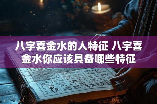 八字喜金水的人特征 八字喜金水你应该具备哪些特征