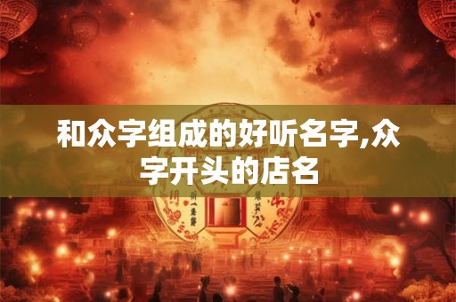 和众字组成的好听名字,众字开头的店名 和众字组成的好听名字,众字开头的店名