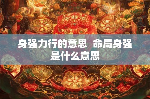身强力行的意思  命局身强是什么意思