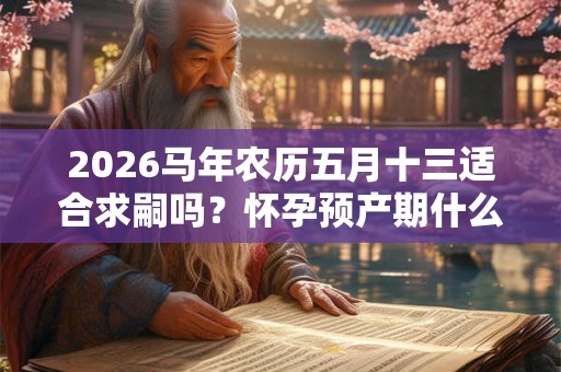 2026马年农历五月十三适合求嗣吗？怀孕预产期什么时候？
