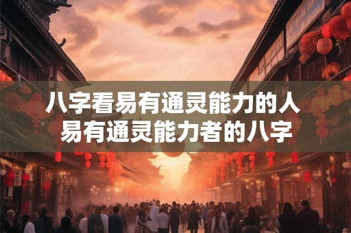 八字看易有通灵能力的人 易有通灵能力者的八字