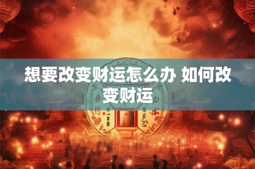 想要改变财运怎么办 如何改变财运