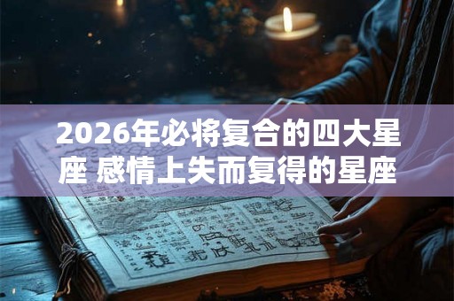 2026年必将复合的四大星座 感情上失而复得的星座2026年