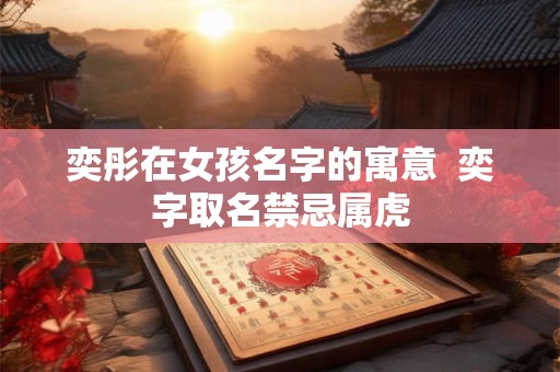 奕彤在女孩名字的寓意  奕字取名禁忌属虎