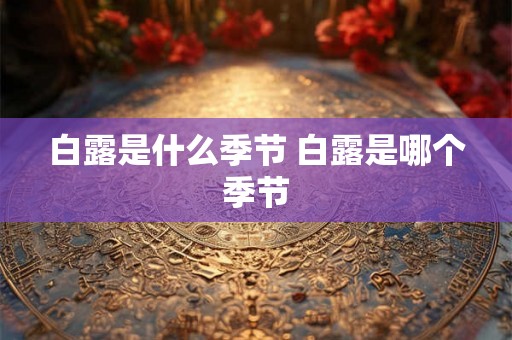 白露是什么季节 白露是哪个季节 白露是什么季节 白露是哪个季节