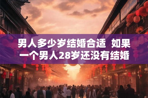 男人多少岁结婚合适  如果一个男人28岁还没有结婚