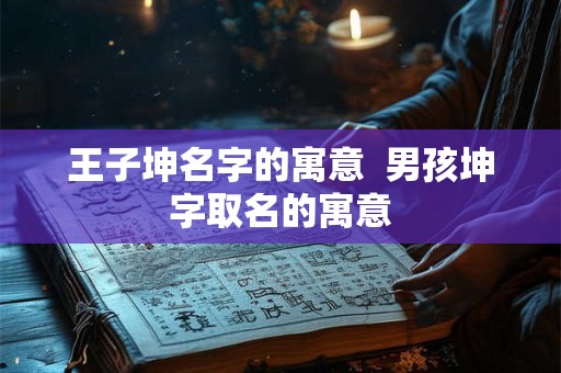 王子坤名字的寓意  男孩坤字取名的寓意