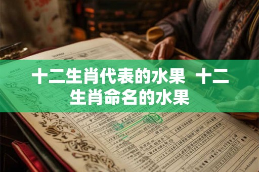 十二生肖代表的水果 十二生肖命名的水果 十二生肖代表的水果 十二生肖命名的水果