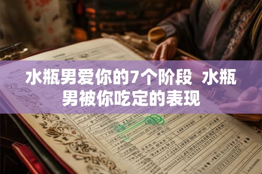水瓶男爱你的7个阶段  水瓶男被你吃定的表现