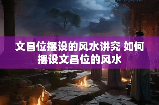 文昌位摆设的风水讲究 如何摆设文昌位的风水