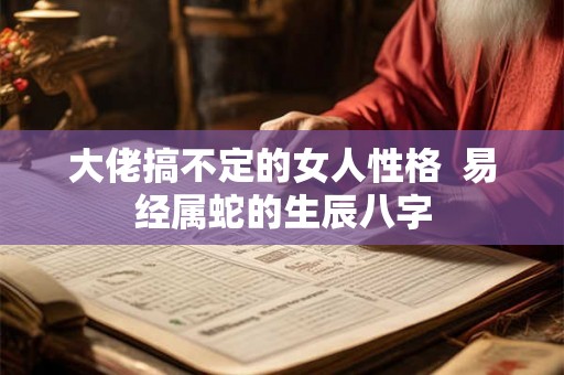 大佬搞不定的女人性格  易经属蛇的生辰八字