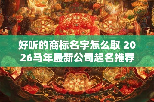 好听的商标名字怎么取 2026马年最新公司起名推荐