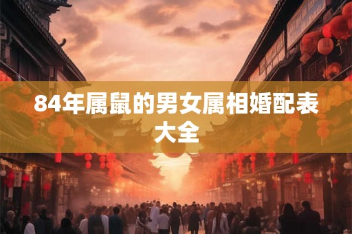84年属鼠的男女属相婚配表大全 84年属鼠的男女属相婚配表大全