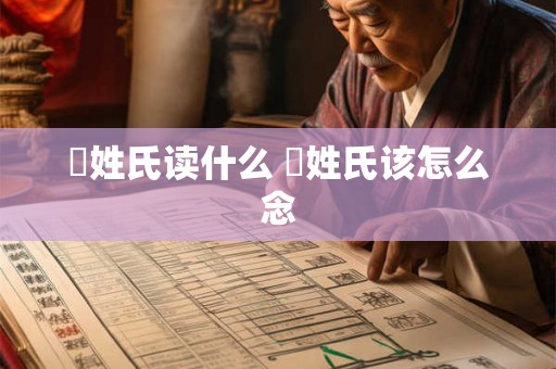 閜姓氏读什么 閜姓氏该怎么念