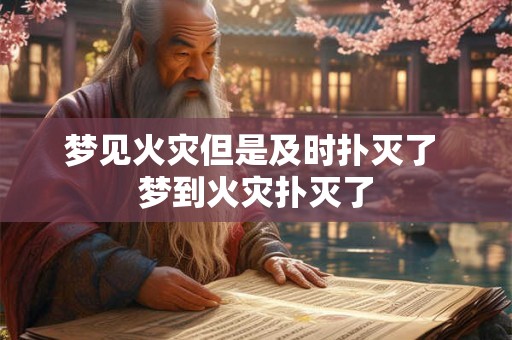 梦见火灾但是及时扑灭了 梦到火灾扑灭了 梦见火灾但是及时扑灭了 梦到火灾扑灭了