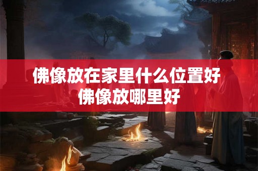 佛像放在家里什么位置好 佛像放哪里好