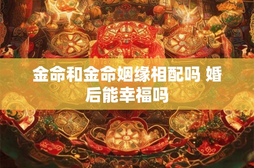 金命和金命姻缘相配吗 婚后能幸福吗