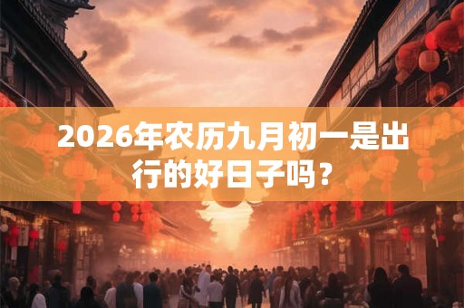 2026年农历九月初一是出行的好日子吗？