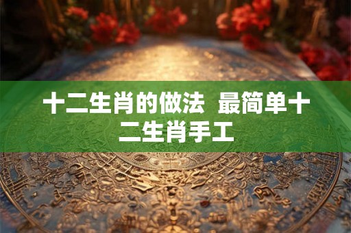 十二生肖的做法  最简单十二生肖手工