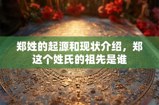 郑姓的起源和现状介绍，郑这个姓氏的祖先是谁
