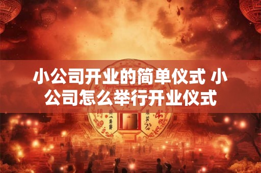 小公司开业的简单仪式 小公司怎么举行开业仪式