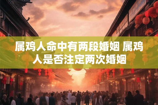 属鸡人命中有两段婚姻 属鸡人是否注定两次婚姻