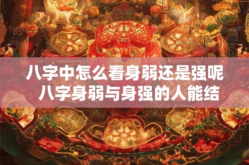 八字中怎么看身弱还是强呢 八字身弱与身强的人能结婚 八字中怎么看身弱还是强呢 八字身弱与身强的人能结婚