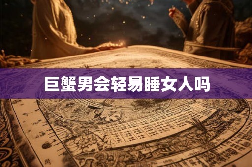 巨蟹男会轻易睡女人吗 巨蟹男会轻易睡女人吗