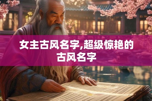 女主古风名字,超级惊艳的古风名字 女主古风名字,超级惊艳的古风名字