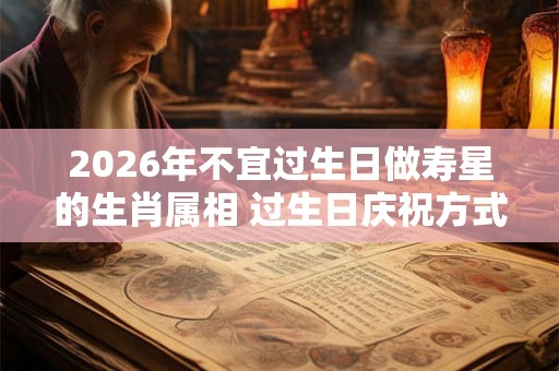 2026年不宜过生日做寿星的生肖属相 过生日庆祝方式介绍 2026年不宜过生日做寿星的生肖属相 过生日庆祝方式介绍