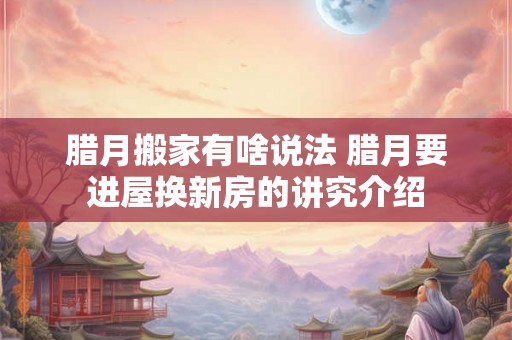 腊月搬家有啥说法 腊月要进屋换新房的讲究介绍