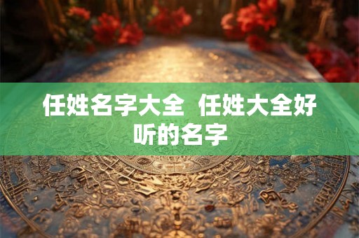 任姓名字大全  任姓大全好听的名字