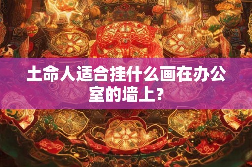 土命人适合挂什么画在办公室的墙上？