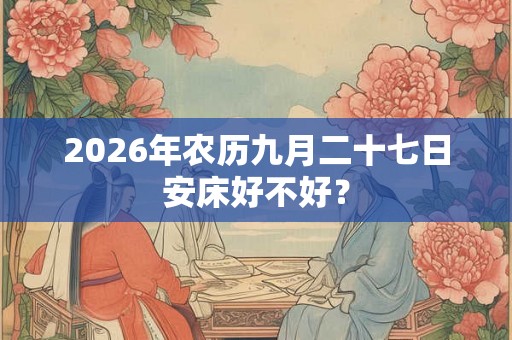 2026年农历九月二十七日安床好不好？