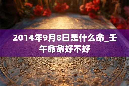 2014年9月8日是什么命_壬午命命好不好