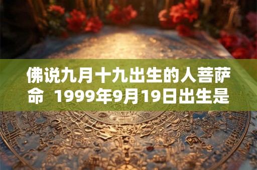 佛说九月十九出生的人菩萨命  1999年9月19日出生是什么命