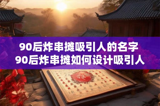 90后炸串摊吸引人的名字 90后炸串摊如何设计吸引人的店名