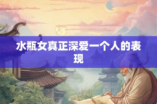水瓶女真正深爱一个人的表现
