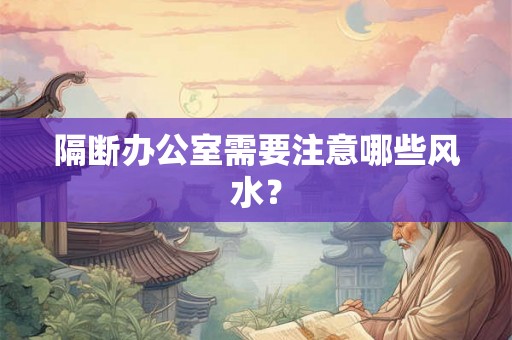 隔断办公室需要注意哪些风水? 隔断办公室需要注意哪些风水?