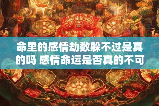 命里的感情劫数躲不过是真的吗 感情命运是否真的不可避免 命里的感情劫数躲不过是真的吗 感情命运是否真的不可避免