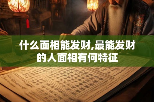 什么面相能发财,最能发财的人面相有何特征