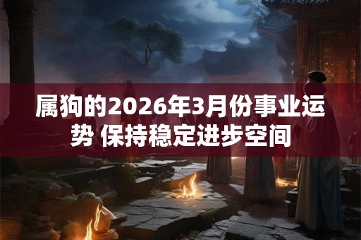 属狗的2026年3月份事业运势 保持稳定进步空间